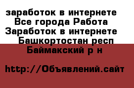  заработок в интернете - Все города Работа » Заработок в интернете   . Башкортостан респ.,Баймакский р-н